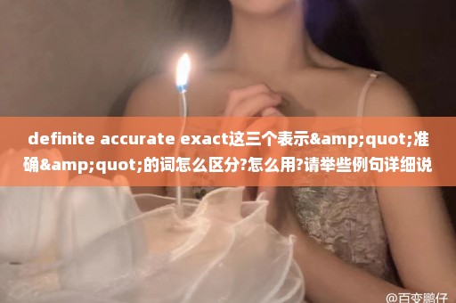 definite accurate exact这三个表示"准确"的词怎么区分?怎么用?请举些例句详细说说~