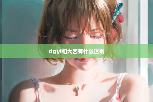 dgyi和大艺有什么区别