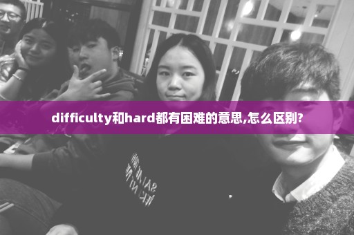 difficulty和hard都有困难的意思,怎么区别?