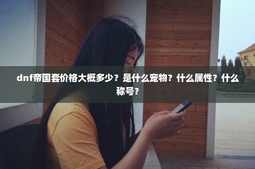dnf帝国套价格大概多少？是什么宠物？什么属性？什么称号？
