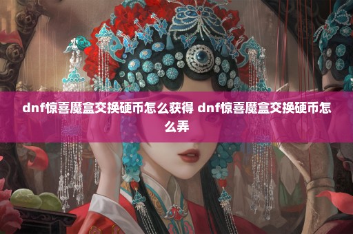 dnf惊喜魔盒交换硬币怎么获得 dnf惊喜魔盒交换硬币怎么弄