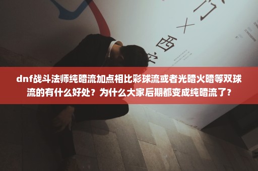 dnf战斗法师纯暗流加点相比彩球流或者光暗火暗等双球流的有什么好处？为什么大家后期都变成纯暗流了？