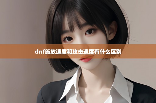 dnf施放速度和攻击速度有什么区别