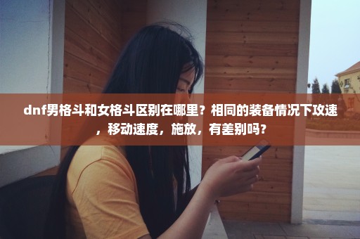 dnf男格斗和女格斗区别在哪里？相同的装备情况下攻速，移动速度，施放，有差别吗？