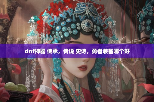dnf神器 传承，传说 史诗，勇者装备哪个好