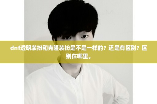 dnf透明装扮和克隆装扮是不是一样的？还是有区别？区别在哪里。