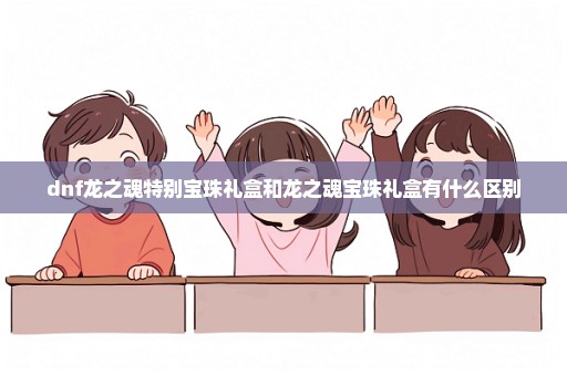 dnf龙之魂特别宝珠礼盒和龙之魂宝珠礼盒有什么区别