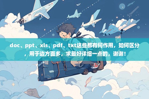 doc、ppt、xls、pdf、txt这些都有何作用，如何区分，用于边方面多，求最好详细一点的，谢谢！