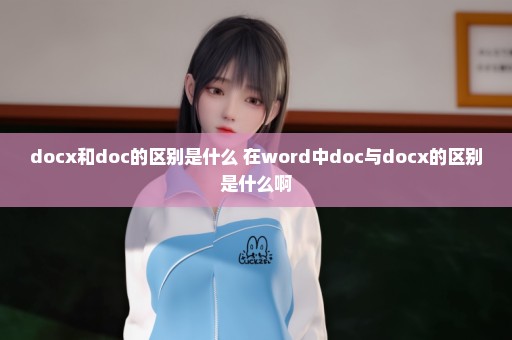 docx和doc的区别是什么 在word中doc与docx的区别是什么啊
