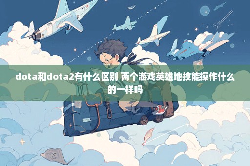 dota和dota2有什么区别 两个游戏英雄地技能操作什么的一样吗