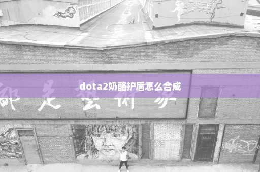 dota2奶酪护盾怎么合成