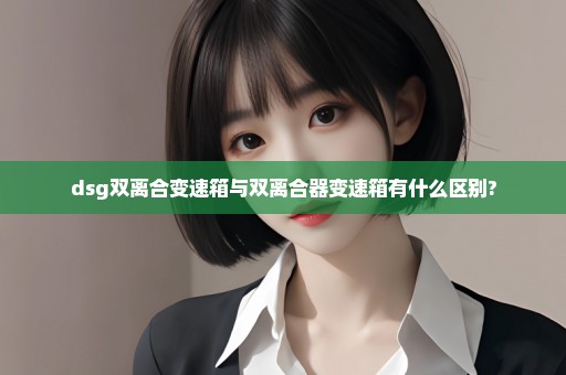 dsg双离合变速箱与双离合器变速箱有什么区别?