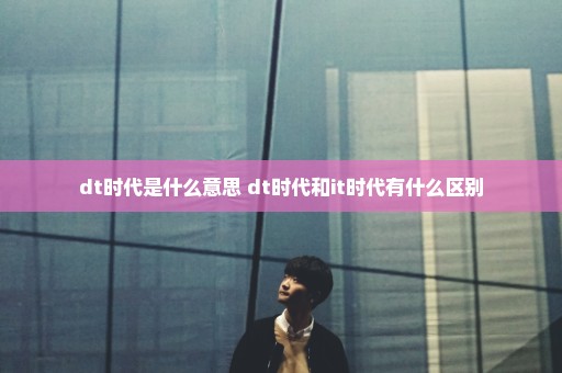 dt时代是什么意思 dt时代和it时代有什么区别