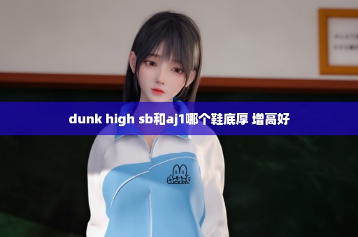 dunk high sb和aj1哪个鞋底厚 增高好