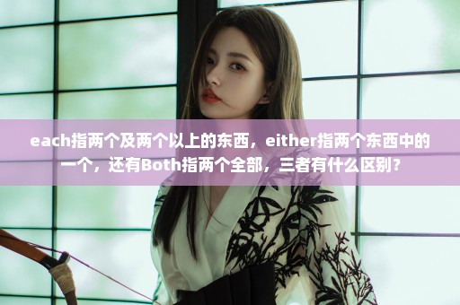 each指两个及两个以上的东西，either指两个东西中的一个，还有Both指两个全部，三者有什么区别？