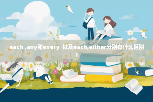each ,any和every  以及each,either分别有什么区别?