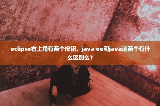 eclipse右上角有两个按钮，java ee和java这两个有什么区别么？