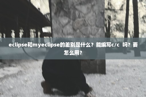 eclipse和myeclipse的差别是什么？能编写c/c++吗？要怎么用？