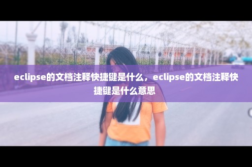 eclipse的文档注释快捷键是什么，eclipse的文档注释快捷键是什么意思 