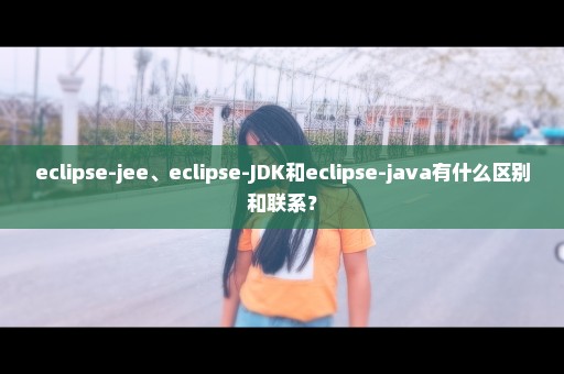eclipse-jee、eclipse-JDK和eclipse-java有什么区别和联系？