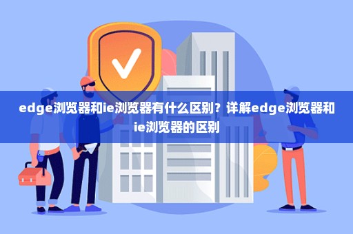 edge浏览器和ie浏览器有什么区别？详解edge浏览器和ie浏览器的区别
