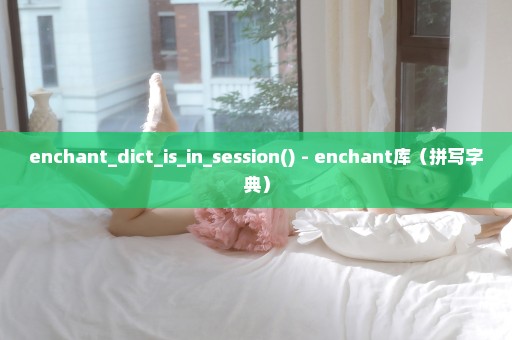 enchant_dict_is_in_session() - enchant库（拼写字典）