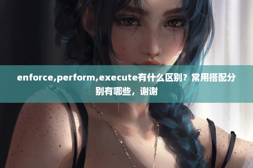 enforce,perform,execute有什么区别？常用搭配分别有哪些，谢谢