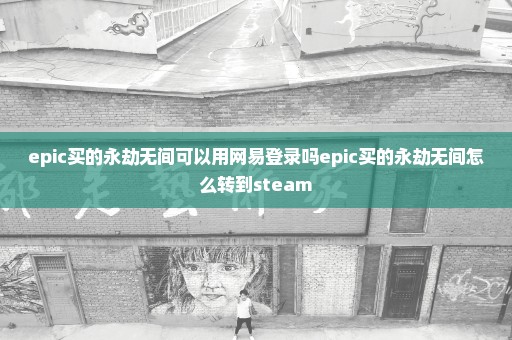 epic买的永劫无间可以用网易登录吗epic买的永劫无间怎么转到steam