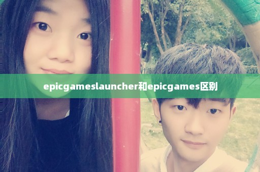 epicgameslauncher和epicgames区别