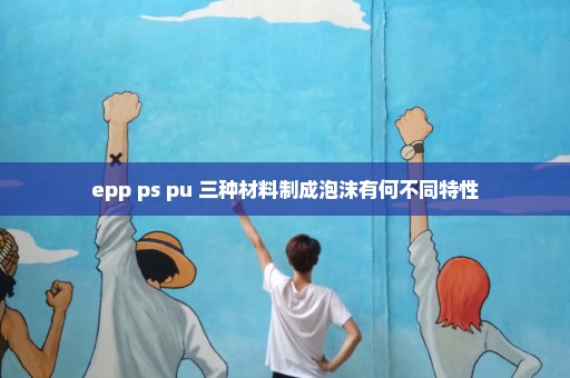 epp ps pu 三种材料制成泡沫有何不同特性