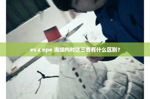 eva epe 海绵内衬这三者有什么区别？