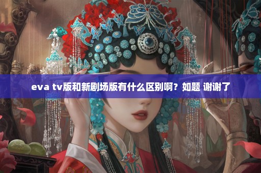 eva tv版和新剧场版有什么区别啊？如题 谢谢了