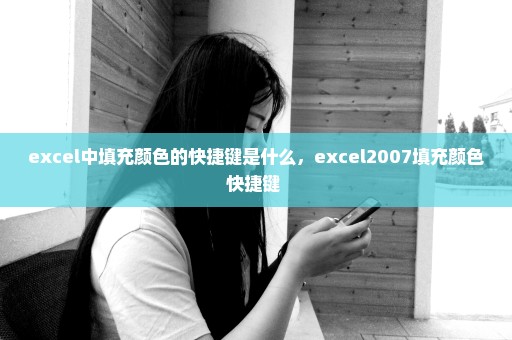 excel中填充颜色的快捷键是什么，excel2007填充颜色快捷键 