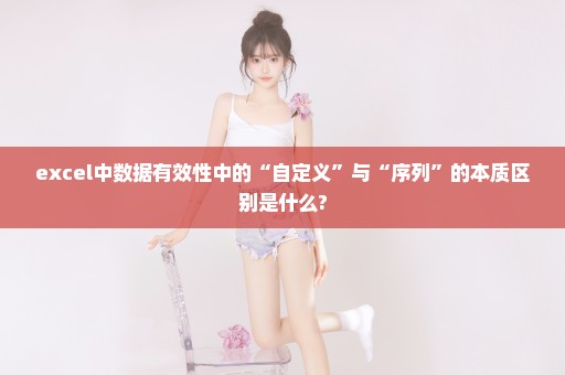 excel中数据有效性中的“自定义”与“序列”的本质区别是什么?