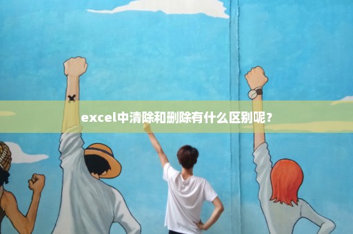excel中清除和删除有什么区别呢？