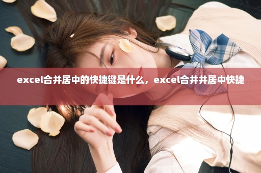 excel合并居中的快捷键是什么，excel合并并居中快捷 