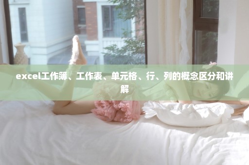 excel工作簿、工作表、单元格、行、列的概念区分和讲解