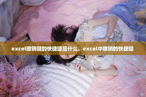 excel撤销键的快捷键是什么，excel中撤销的快捷键 
