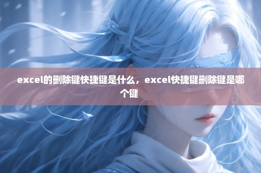 excel的删除键快捷键是什么，excel快捷键删除键是哪个键 