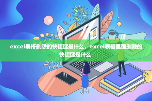 excel表格删除的快捷键是什么，excel表格里面删除的快捷键是什么 