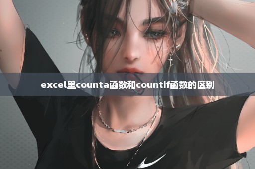 excel里counta函数和countif函数的区别