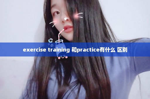 exercise training 和practice有什么 区别