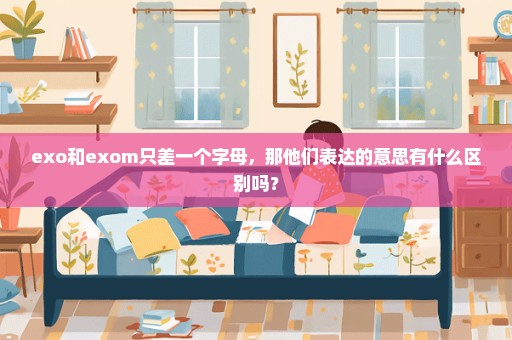 exo和exom只差一个字母，那他们表达的意思有什么区别吗？