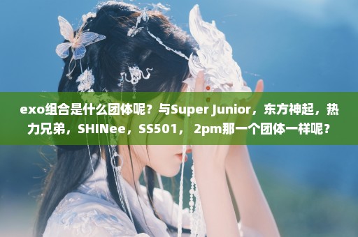 exo组合是什么团体呢？与Super Junior，东方神起，热力兄弟，SHINee，SS501， 2pm那一个团体一样呢？