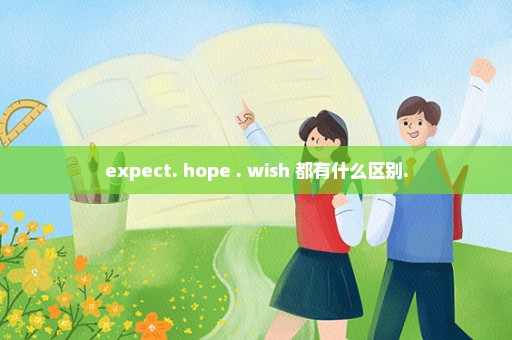 expect. hope . wish 都有什么区别.