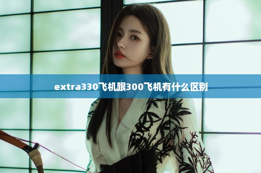 extra330飞机跟300飞机有什么区别