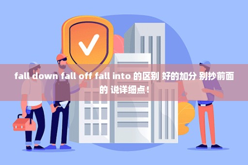 fall down fall off fall into 的区别 好的加分 别抄前面的 说详细点！