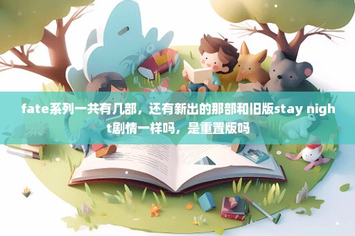 fate系列一共有几部，还有新出的那部和旧版stay night剧情一样吗，是重置版吗