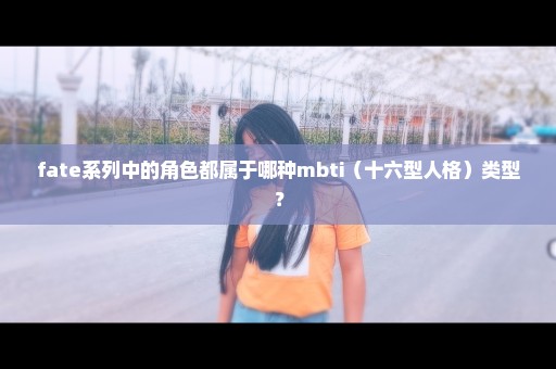fate系列中的角色都属于哪种mbti（十六型人格）类型？
