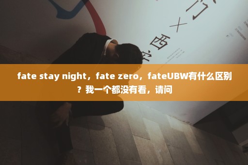 fate stay night，fate zero，fateUBW有什么区别？我一个都没有看，请问